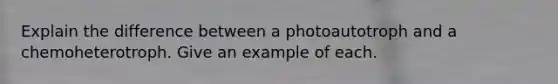 Explain the difference between a photoautotroph and a chemoheterotroph. Give an example of each.