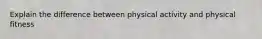 Explain the difference between physical activity and physical fitness