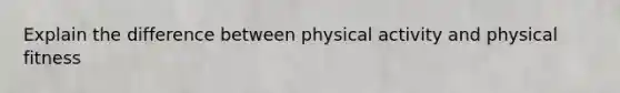 Explain the difference between physical activity and physical fitness