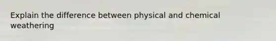 Explain the difference between physical and chemical weathering