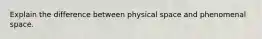 Explain the difference between physical space and phenomenal space.