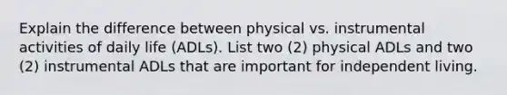 Explain the difference between physical vs. instrumental activities of daily life (ADLs). List two (2) physical ADLs and two (2) instrumental ADLs that are important for independent living.