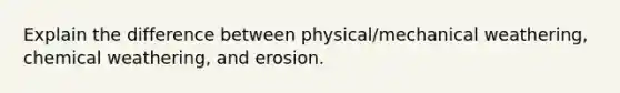 Explain the difference between physical/mechanical weathering, chemical weathering, and erosion.