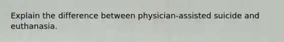 Explain the difference between physician-assisted suicide and euthanasia.
