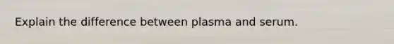 Explain the difference between plasma and serum.