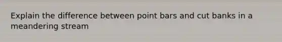 Explain the difference between point bars and cut banks in a meandering stream
