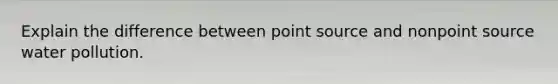 Explain the difference between point source and nonpoint source water pollution.