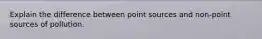 Explain the difference between point sources and non-point sources of pollution.