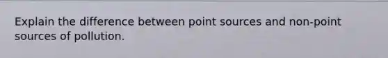 Explain the difference between point sources and non-point sources of pollution.