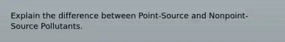 Explain the difference between Point-Source and Nonpoint-Source Pollutants.