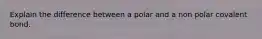 Explain the difference between a polar and a non polar covalent bond.