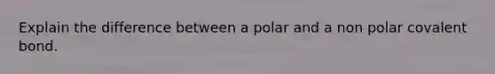 Explain the difference between a polar and a non polar covalent bond.