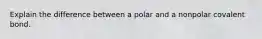 Explain the difference between a polar and a nonpolar covalent bond.