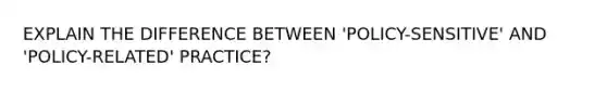 EXPLAIN THE DIFFERENCE BETWEEN 'POLICY-SENSITIVE' AND 'POLICY-RELATED' PRACTICE?