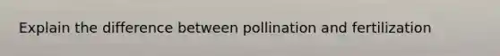 Explain the difference between pollination and fertilization