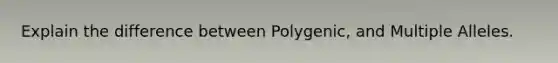 Explain the difference between Polygenic, and Multiple Alleles.