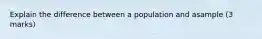 Explain the difference between a population and asample (3 marks)