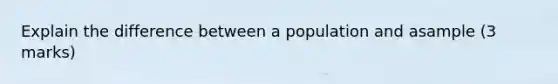 Explain the difference between a population and asample (3 marks)