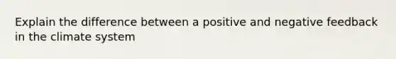 Explain the difference between a positive and negative feedback in the climate system