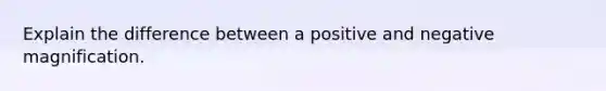 Explain the difference between a positive and negative magnification.