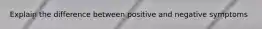 Explain the difference between positive and negative symptoms