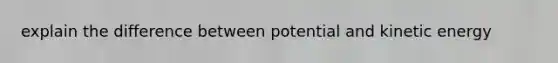 explain the difference between potential and kinetic energy