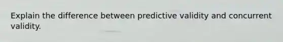 Explain the difference between predictive validity and concurrent validity.