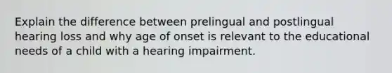 Explain the difference between prelingual and postlingual hearing loss and why age of onset is relevant to the educational needs of a child with a hearing impairment.