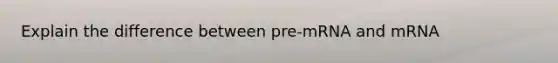 Explain the difference between pre-mRNA and mRNA