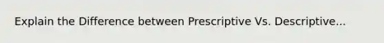 Explain the Difference between Prescriptive Vs. Descriptive...