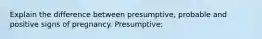 Explain the difference between presumptive, probable and positive signs of pregnancy. Presumptive: