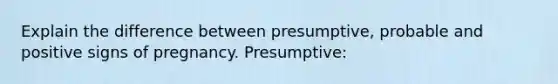 Explain the difference between presumptive, probable and positive signs of pregnancy. Presumptive: