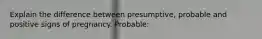 Explain the difference between presumptive, probable and positive signs of pregnancy. Probable: