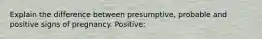 Explain the difference between presumptive, probable and positive signs of pregnancy. Positive: