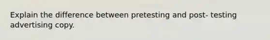 Explain the difference between pretesting and post- testing advertising copy.