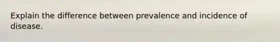 Explain the difference between prevalence and incidence of disease.