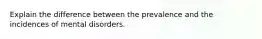 Explain the difference between the prevalence and the incidences of mental disorders.