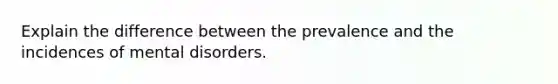 Explain the difference between the prevalence and the incidences of mental disorders.