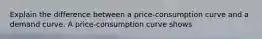 Explain the difference between a​ price-consumption curve and a demand curve. A​ price-consumption curve shows