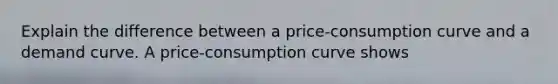 Explain the difference between a​ price-consumption curve and a demand curve. A​ price-consumption curve shows