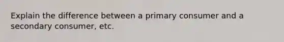 Explain the difference between a primary consumer and a secondary consumer, etc.