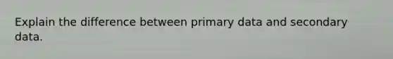 Explain the difference between primary data and secondary data.