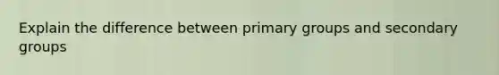 Explain the difference between primary groups and secondary groups