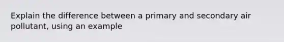 Explain the difference between a primary and secondary air pollutant, using an example