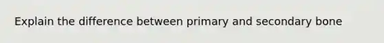 Explain the difference between primary and secondary bone