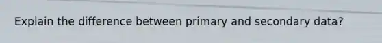 Explain the difference between primary and secondary data?