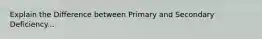 Explain the Difference between Primary and Secondary Deficiency...