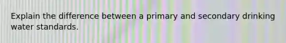 Explain the difference between a primary and secondary drinking water standards.
