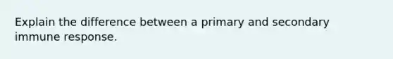 Explain the difference between a primary and secondary immune response.