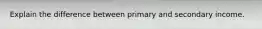 Explain the difference between primary and secondary income.